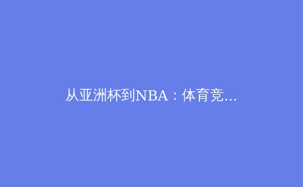 从亚洲杯到NBA：体育竞技背后的科技革命与人文精神 - 2