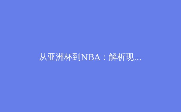 从亚洲杯到NBA：解析现代体育训练中的科技革命与数据驱动策略 - 4